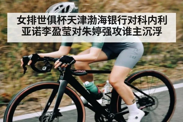 女排世俱杯天津渤海银行对科内利亚诺李盈莹对朱婷强攻谁主沉浮