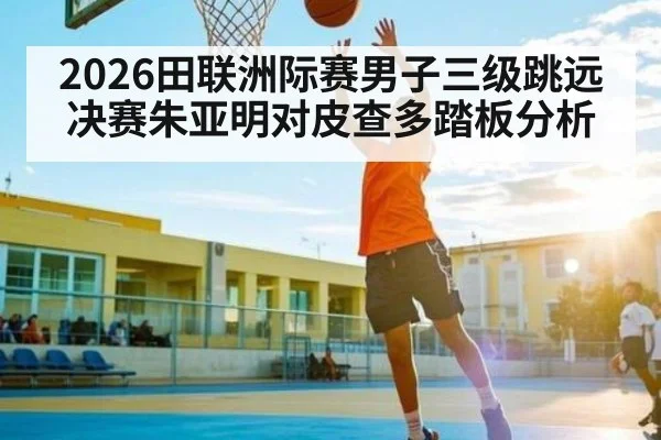 2026田联洲际赛男子三级跳远决赛朱亚明对皮查多踏板分析